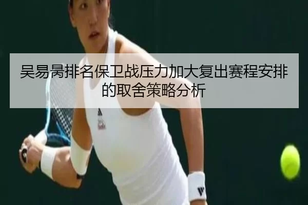 吴易昺排名保卫战压力加大复出赛程安排的取舍策略分析