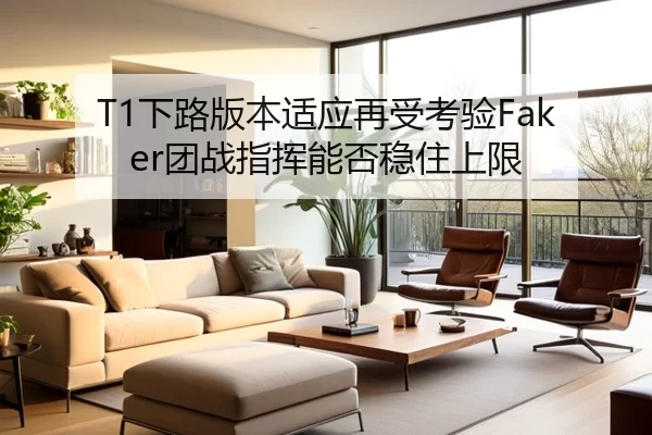 T1下路版本适应再受考验Faker团战指挥能否稳住上限